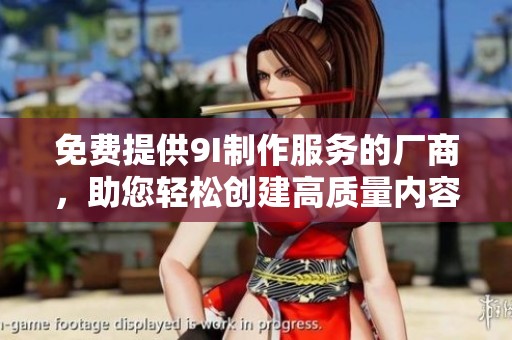 免费提供9I制作服务的厂商，助您轻松创建高质量内容
