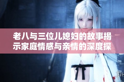 老八与三位儿媳妇的故事揭示家庭情感与亲情的深度探索