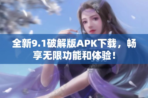 全新9.1破解版APK下载，畅享无限功能和体验！