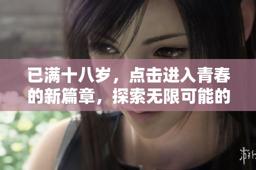 已满十八岁，点击进入青春的新篇章，探索无限可能的世界