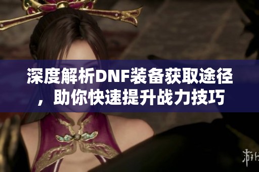 深度解析DNF装备获取途径，助你快速提升战力技巧