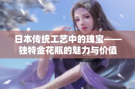 日本传统工艺中的瑰宝——独特金花瓶的魅力与价值