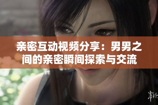 亲密互动视频分享：男男之间的亲密瞬间探索与交流