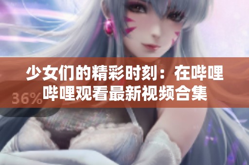 少女们的精彩时刻：在哔哩哔哩观看最新视频合集