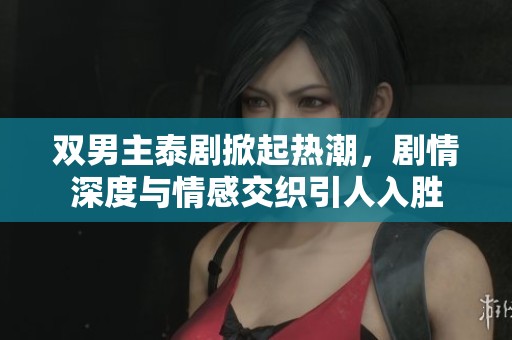 双男主泰剧掀起热潮，剧情深度与情感交织引人入胜