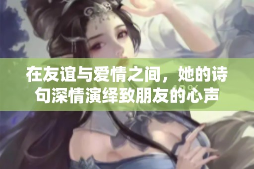 在友谊与爱情之间，她的诗句深情演绎致朋友的心声