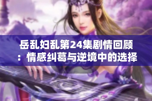 岳乱妇乱第24集剧情回顾：情感纠葛与逆境中的选择分析