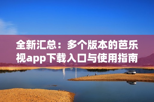 全新汇总：多个版本的芭乐视app下载入口与使用指南