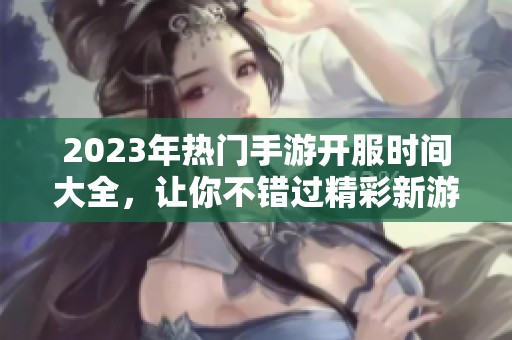 2023年热门手游开服时间大全，让你不错过精彩新游上线