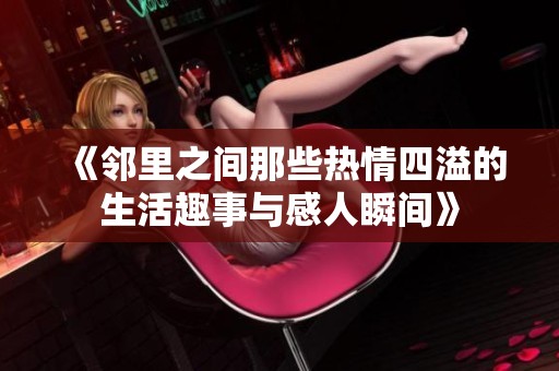 《邻里之间那些热情四溢的生活趣事与感人瞬间》