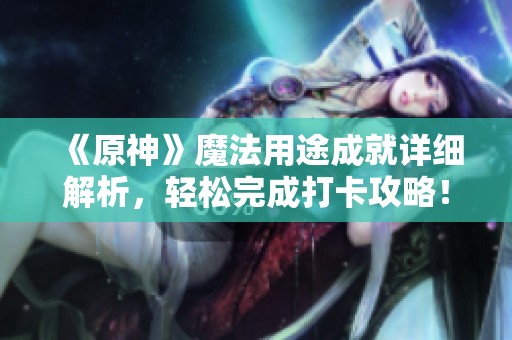 《原神》魔法用途成就详细解析，轻松完成打卡攻略！