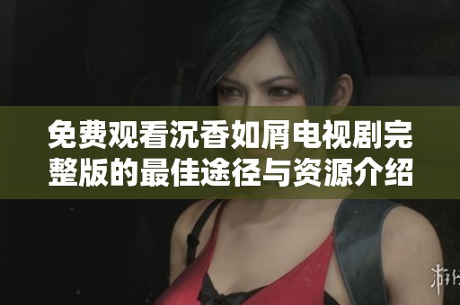 免费观看沉香如屑电视剧完整版的最佳途径与资源介绍