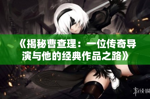 《揭秘曹查理：一位传奇导演与他的经典作品之路》