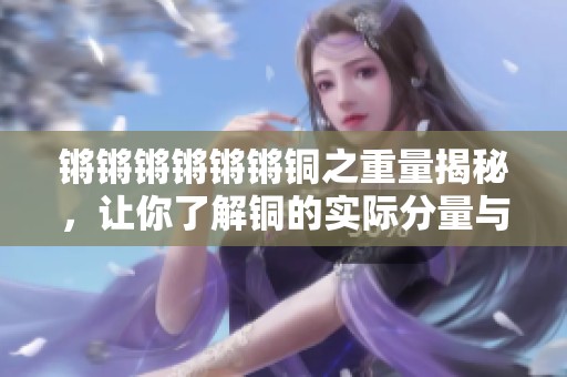 锵锵锵锵锵锵铜之重量揭秘，让你了解铜的实际分量与价值