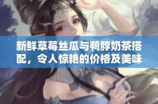 新鲜草莓丝瓜与鸭脖奶茶搭配，令人惊艳的价格及美味揭秘