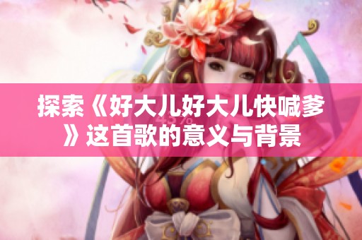 探索《好大儿好大儿快喊爹》这首歌的意义与背景