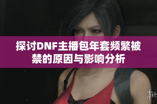 探讨DNF主播包年套频繁被禁的原因与影响分析