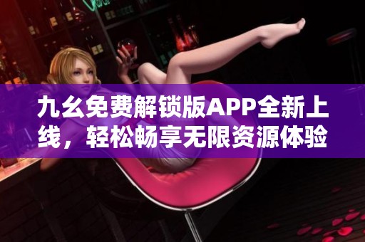 九幺免费解锁版APP全新上线，轻松畅享无限资源体验
