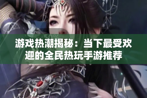 游戏热潮揭秘：当下最受欢迎的全民热玩手游推荐