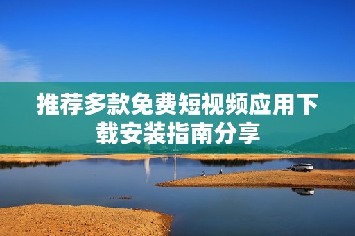 推荐多款免费短视频应用下载安装指南分享