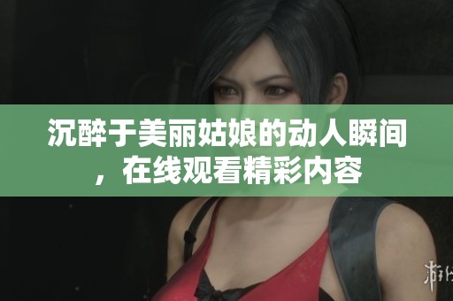 沉醉于美丽姑娘的动人瞬间，在线观看精彩内容
