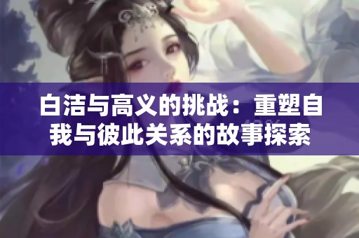 白洁与高义的挑战：重塑自我与彼此关系的故事探索
