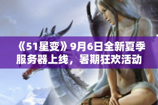 《51星变》9月6日全新夏季服务器上线，暑期狂欢活动震撼来袭！