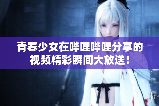 青春少女在哔哩哔哩分享的视频精彩瞬间大放送！