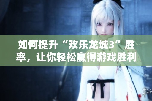 如何提升“欢乐龙城3”胜率，让你轻松赢得游戏胜利