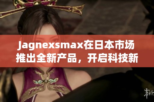 Jagnexsmax在日本市场推出全新产品，开启科技新篇章