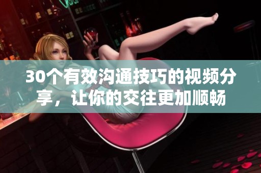 30个有效沟通技巧的视频分享，让你的交往更加顺畅