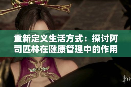 重新定义生活方式：探讨阿司匹林在健康管理中的作用与影响