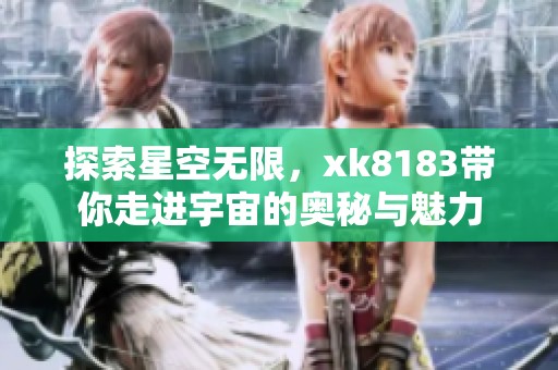 探索星空无限，xk8183带你走进宇宙的奥秘与魅力