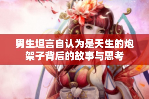 男生坦言自认为是天生的炮架子背后的故事与思考