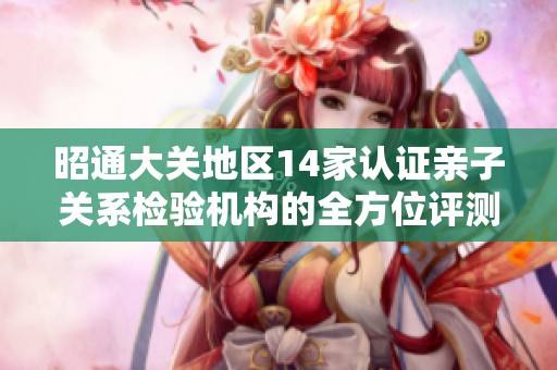 昭通大关地区14家认证亲子关系检验机构的全方位评测与盘点