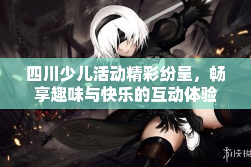 四川少儿活动精彩纷呈，畅享趣味与快乐的互动体验