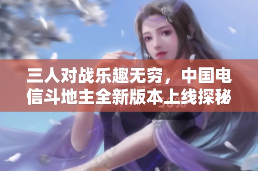 三人对战乐趣无穷，中国电信斗地主全新版本上线探秘