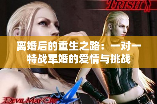 离婚后的重生之路：一对一特战军婚的爱情与挑战