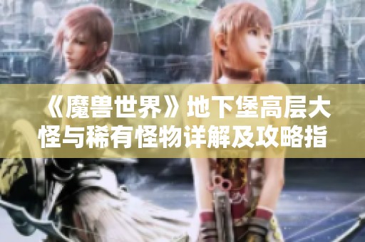 《魔兽世界》地下堡高层大怪与稀有怪物详解及攻略指南