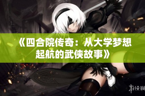 《四合院传奇：从大学梦想起航的武侠故事》