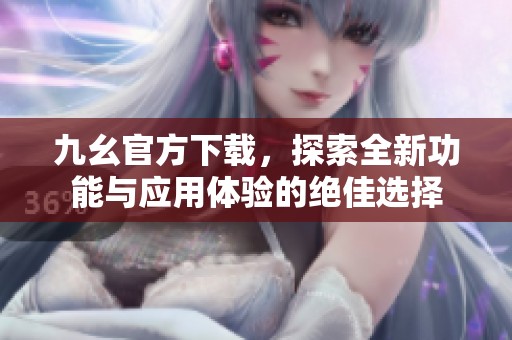 九幺官方下载，探索全新功能与应用体验的绝佳选择