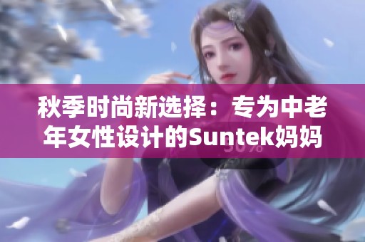 秋季时尚新选择：专为中老年女性设计的Suntek妈妈装