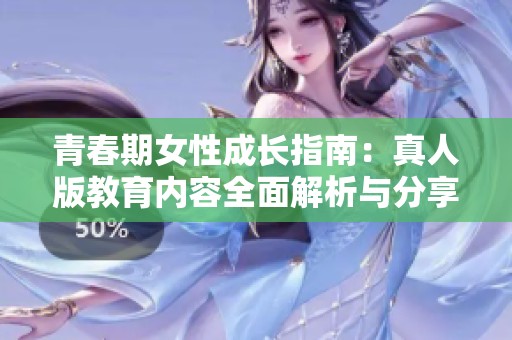 青春期女性成长指南：真人版教育内容全面解析与分享