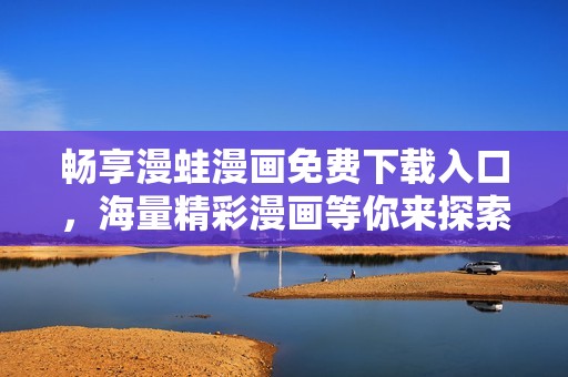 畅享漫蛙漫画免费下载入口，海量精彩漫画等你来探索