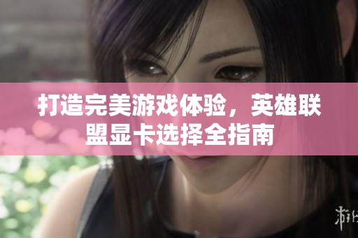 打造完美游戏体验，英雄联盟显卡选择全指南