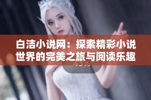 白洁小说网：探索精彩小说世界的完美之旅与阅读乐趣