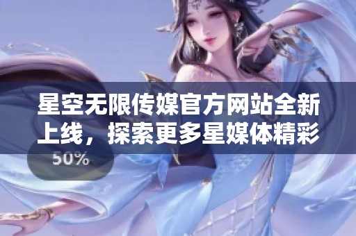 星空无限传媒官方网站全新上线，探索更多星媒体精彩内容