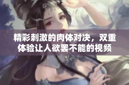 精彩刺激的肉体对决，双重体验让人欲罢不能的视频