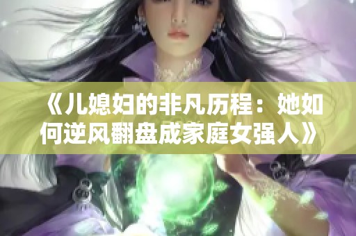 《儿媳妇的非凡历程：她如何逆风翻盘成家庭女强人》