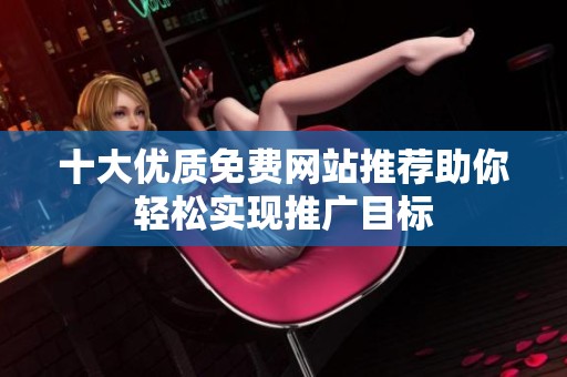 十大优质免费网站推荐助你轻松实现推广目标